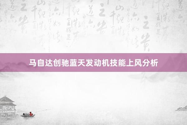 马自达创驰蓝天发动机技能上风分析