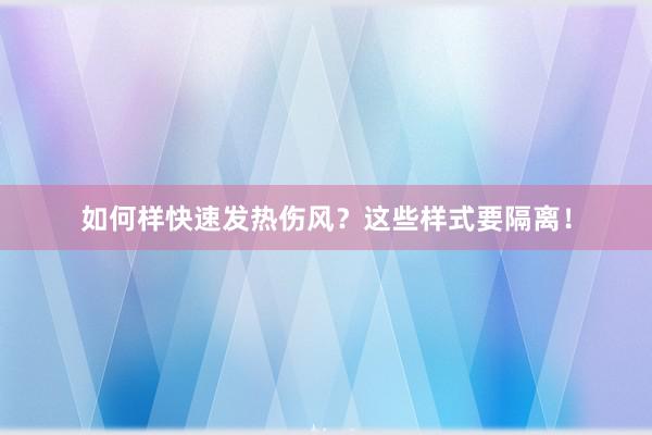 如何样快速发热伤风?这些样式要隔离!